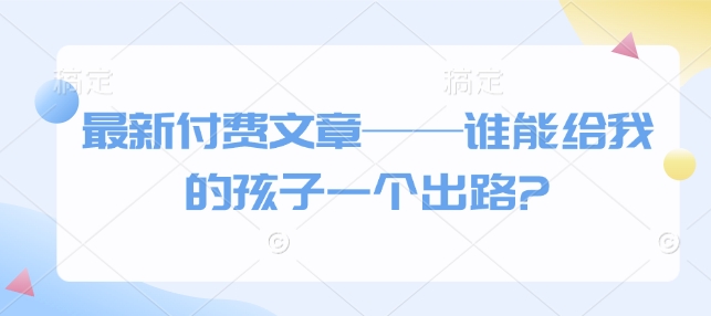 最新付费文章——谁能给我的孩子一个出路?-我爱自学网