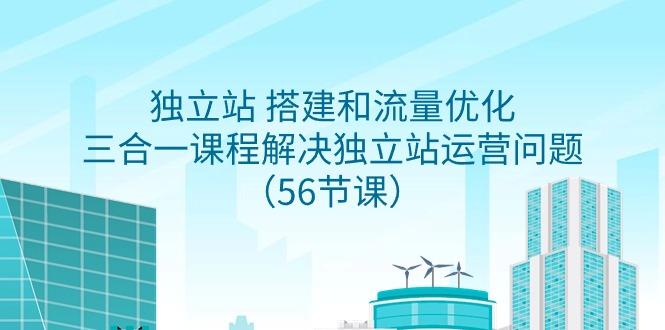 独立站 搭建和流量优化，三合一课程解决独立站运营问题(56节课)-我爱自学网