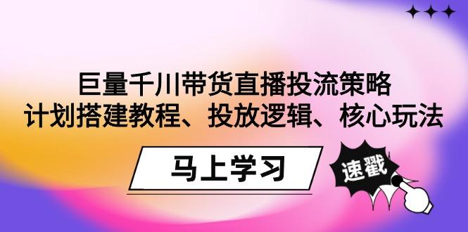 巨量千川带货直播投流策略：计划搭建教程、投放逻辑、核心玩法！-我爱自学网