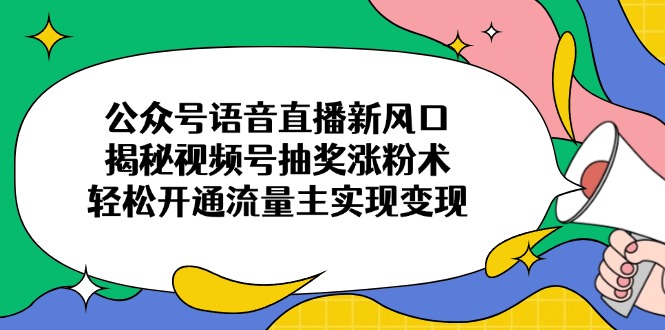 公众号语音直播新风口，揭秘视频号抽奖涨粉术，轻松开通流量主实现变现-我爱自学网