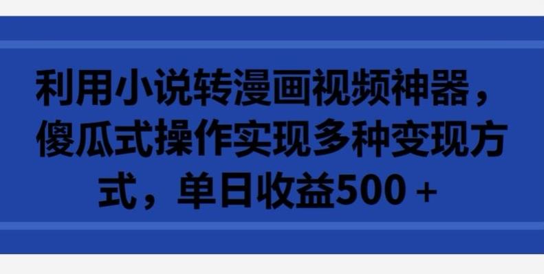利用小说转漫画视频神器，傻瓜式操作实现多种变现方式，单日收益500+【揭秘】-我爱自学网