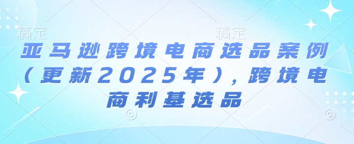 亚马逊跨境电商选品案例(更新2025年4月)，跨境电商利基选品-我爱自学网
