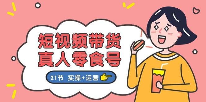 短视频带货&真人零食号：更全面的零食带货教程：21节 实操+运营-我爱自学网