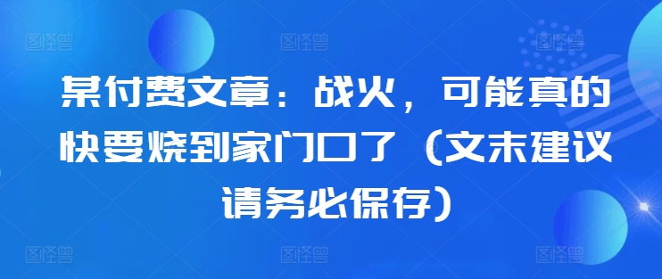 某付费文章：战火，可能真的快要烧到家门口了 (文末建议请务必保存)-我爱自学网