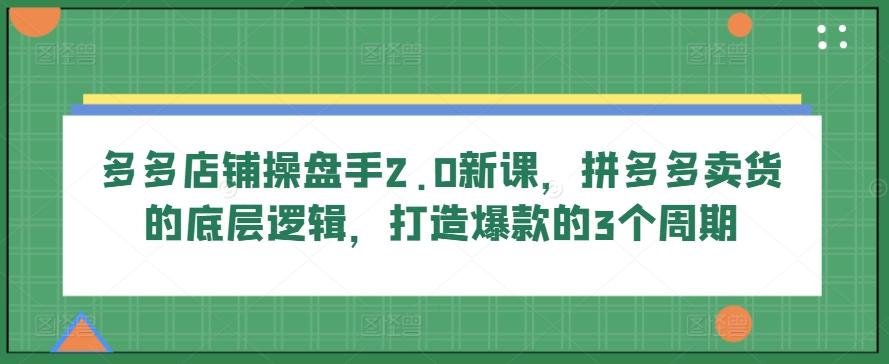多多店铺操盘手2.0新课，拼多多卖货的底层逻辑，打造爆款的3个周期-我爱自学网
