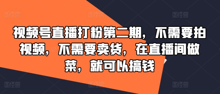 视频号直播打粉第二期，不需要拍视频，不需要卖货，在直播间做菜，就可以搞钱-我爱自学网