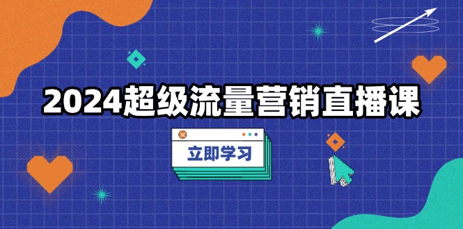 2024超级流量营销直播课，低成本打法，提升流量转化率，案例拆解爆款-我爱自学网