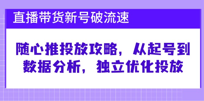 直播带货新号破 流速：随心推投放攻略，从起号到数据分析，独立优化投放-我爱自学网