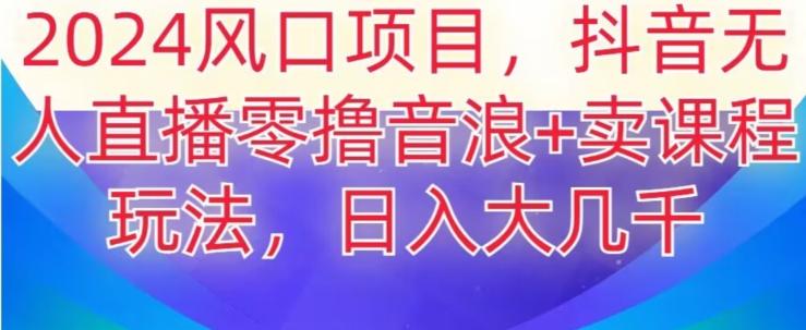 2024风口项目，抖音无人主播撸音浪+卖课程玩法，日入大几千【揭秘】-我爱自学网