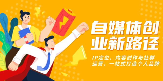 自媒体创业新路径：IP定位、内容创作与社群运营，一站式打造个人品牌-我爱自学网
