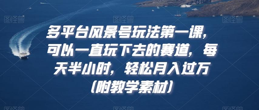 多平台风景号玩法第一课，可以一直玩下去的赛道，每天半小时，轻松月入过万（附教学素材）【揭秘】-我爱自学网