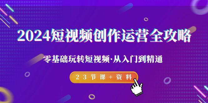 2024短视频-创作运营全攻略，零基础玩转短视频·从入门到精通-23节课+资料-我爱自学网