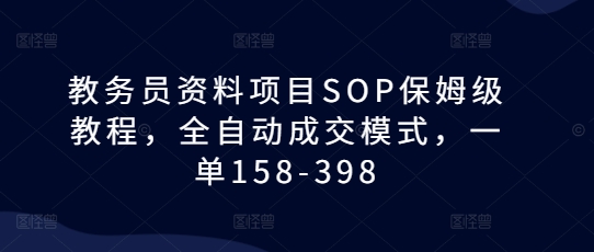 教务员资料项目SOP保姆级教程，全自动成交模式，一单158-398-我爱自学网