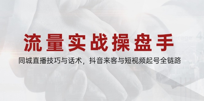 流量实战操盘手，同城直播技巧与话术，抖音来客与短视频起号全链路-我爱自学网