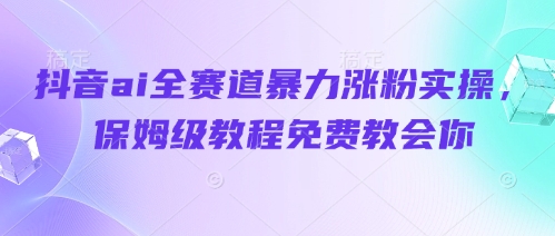 抖音ai全赛道暴力涨粉实操，保姆级教程免费教会你-我爱自学网