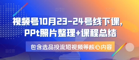 视频号10月23-24号线下课，PPt照片整理+课程总结，包含选品投流短视频等核心内容-我爱自学网