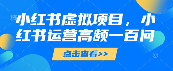 小红书虚拟项目，小红书运营高频一百问【文档】-我爱自学网
