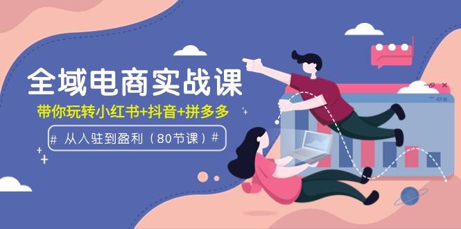 (9529期)全域电商实战课：从入驻到盈利，带你玩转小红书+抖音+拼多多(80节课)-我爱自学网