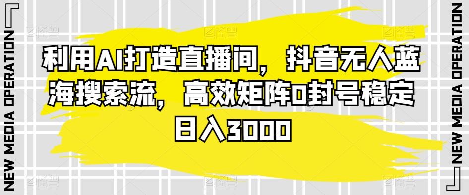 利用AI打造直播间，抖音无人蓝海搜索流，高效矩阵0封号稳定日入3000-我爱自学网