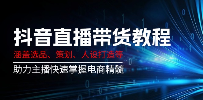 抖音直播带货教程：涵盖选品、策划、人设打造等,助力主播快速掌握电商精髓-我爱自学网