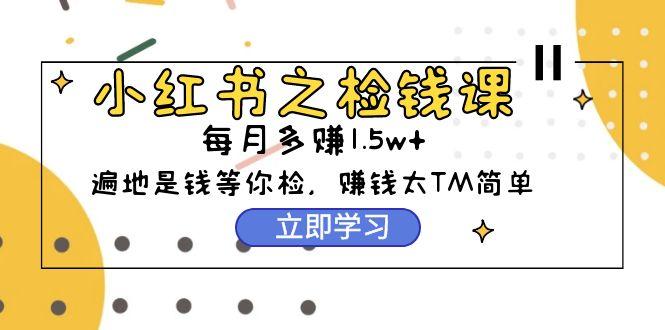 (9890期)小红书之检钱课：从0开始实测每月多赚1.5w起步，赚钱真的太简单了(98节)-我爱自学网