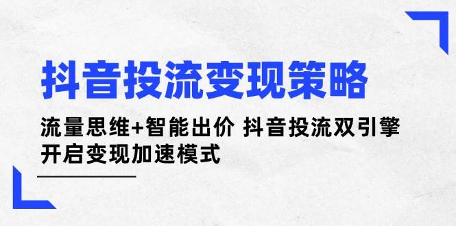抖音投流变现策略：流量思维+智能出价 抖音投流双引擎 开启变现加速模式-我爱自学网