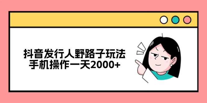 抖音发行人野路子玩法，手机操作一天2000+-我爱自学网