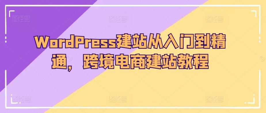 WordPress建站从入门到精通，跨境电商建站教程-我爱自学网