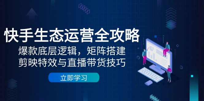 快手生态运营全攻略：爆款底层逻辑，矩阵搭建，剪映特效与直播带货技巧-我爱自学网