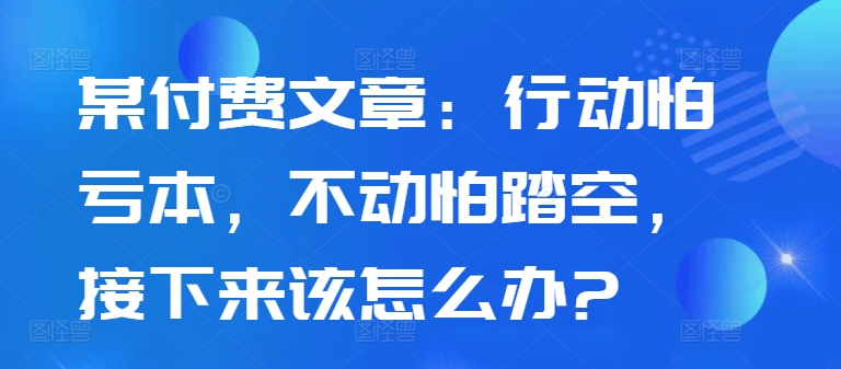 某付费文章：行动怕亏本，不动怕踏空，接下来该怎么办?-我爱自学网