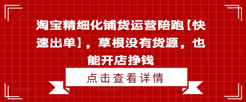 淘宝精细化铺货运营陪跑【快速出单】，草根没有货源，也能开店挣钱-我爱自学网