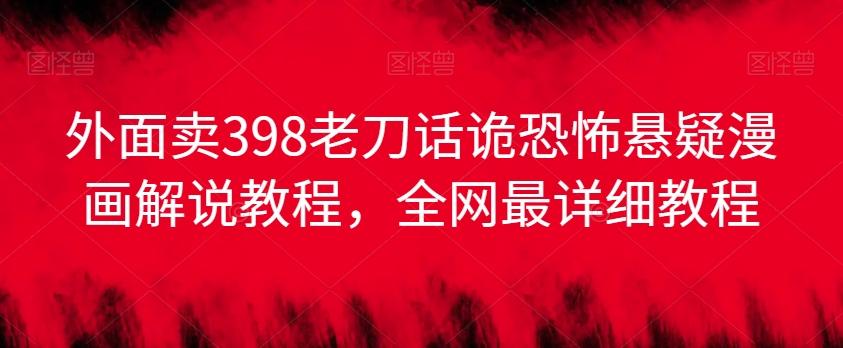 外面卖398老刀话诡恐怖悬疑漫画解说项目，全网最详细教程-我爱自学网