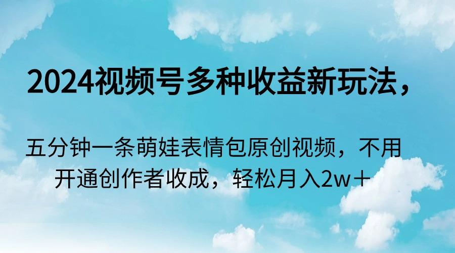 2024视频号多种收益新玩法，五分钟一条萌娃表情包原创视频，不用开通创…-我爱自学网