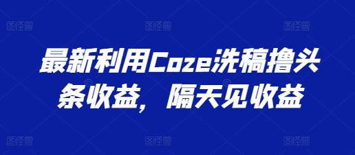 最新利用Coze洗稿撸头条收益，隔天见收益【揭秘】-我爱自学网