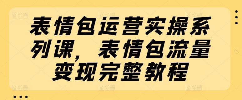 表情包运营实操系列课，表情包流量变现完整教程-我爱自学网