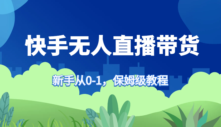 快手无人直播带货保姆级教程，新手从0-1快速学会带货-我爱自学网