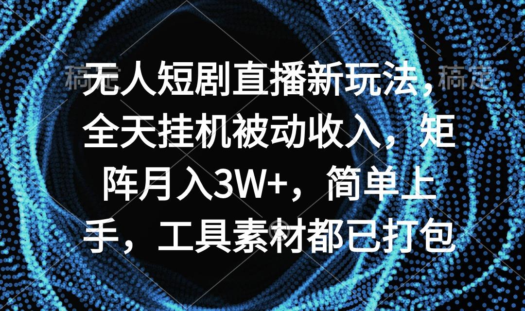 无人短剧直播新玩法，全天挂机被动收入，矩阵月入3W+，简单上手，工具素…-我爱自学网