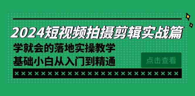 2024短视频拍摄剪辑实操篇，学就会的落地实操教学，基础小白从入门到精通-我爱自学网