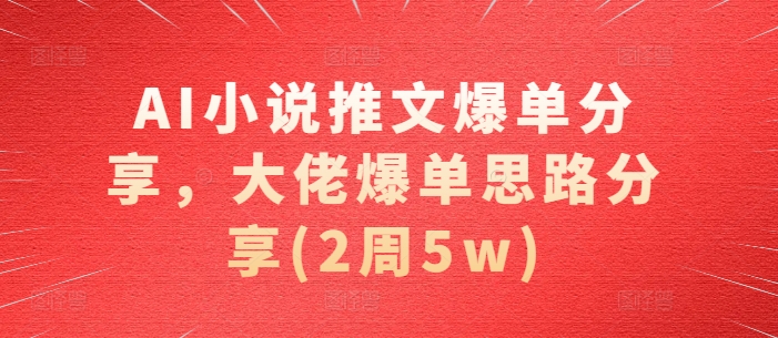 AI小说推文爆单分享，大佬爆单思路分享(2周5w)-我爱自学网