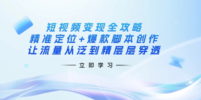 短视频变现全攻略：精准定位+爆款脚本创作，让流量从泛到精层层穿透-我爱自学网