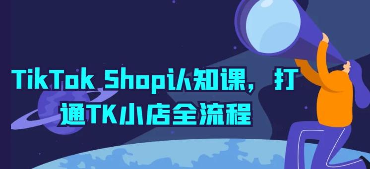 TikTok Shop认知课，打通TK小店全流程-我爱自学网