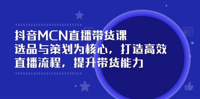 抖音MCN直播带货课：选品与策划为核心, 打造高效直播流程, 提升带货能力-我爱自学网