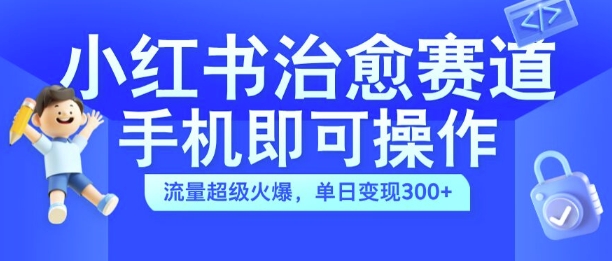 小红书治愈视频赛道，手机即可操作，流量超级火爆，单日变现300+【揭秘】-我爱自学网