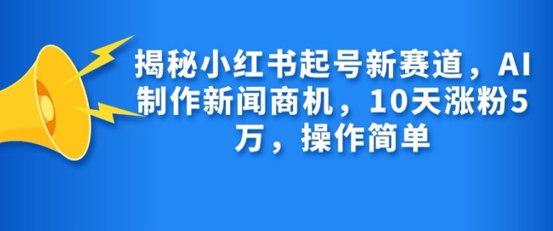 揭秘小红书起号新赛道，AI制作新闻商机，10天涨粉1万，操作简单-我爱自学网