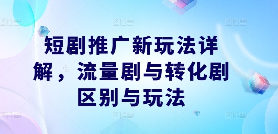 短剧推广新玩法详解，流量剧与转化剧区别与玩法-我爱自学网
