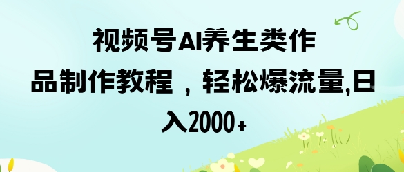视频号ai养生类作品制作教程，轻松爆流量，日入数张-我爱自学网