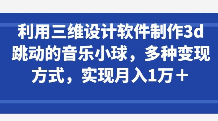 利用三维设计软件制作3d跳动的音乐小球，多种变现方式，实现月入1万+【揭秘】-我爱自学网