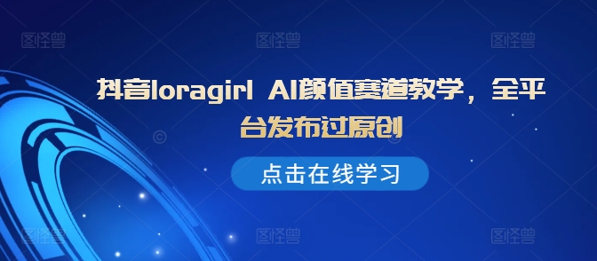 抖音loragirl AI颜值赛道教学，全平台发布过原创-我爱自学网