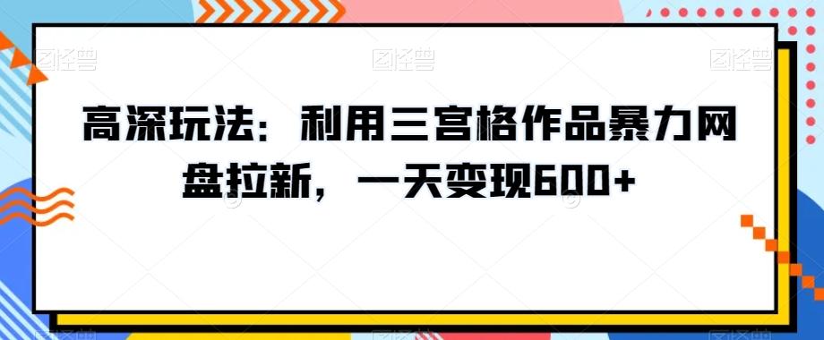 高深玩法：利用三宫格作品暴力网盘拉新，一天变现600+【揭秘】-我爱自学网