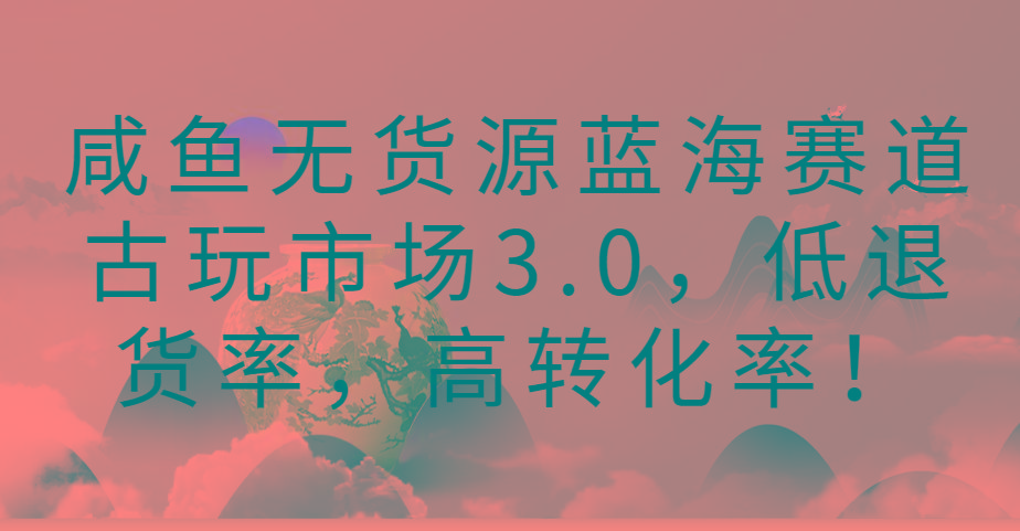 咸鱼无货源蓝海赛道古玩市场3.0，低退货率，高转化率！-我爱自学网